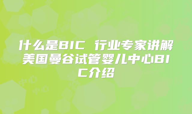 什么是BIC 行业专家讲解美国曼谷试管婴儿中心BIC介绍