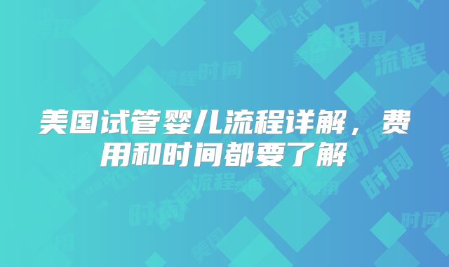 美国试管婴儿流程详解，费用和时间都要了解