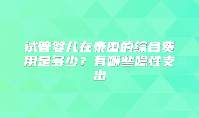 试管婴儿在泰国的综合费用是多少？有哪些隐性支出