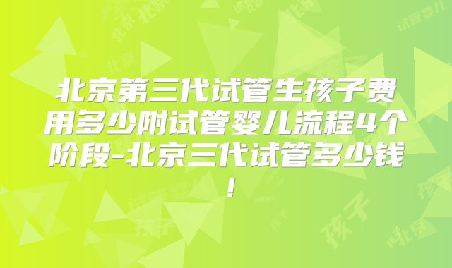 北京第三代试管生孩子费用多少附试管婴儿流程4个阶段-北京三代试管多少钱！