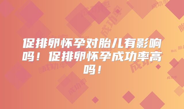 促排卵怀孕对胎儿有影响吗!促排卵怀孕成功率高吗!