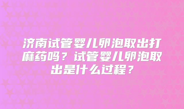济南试管婴儿卵泡取出打麻药吗？试管婴儿卵泡取出是什么过程？