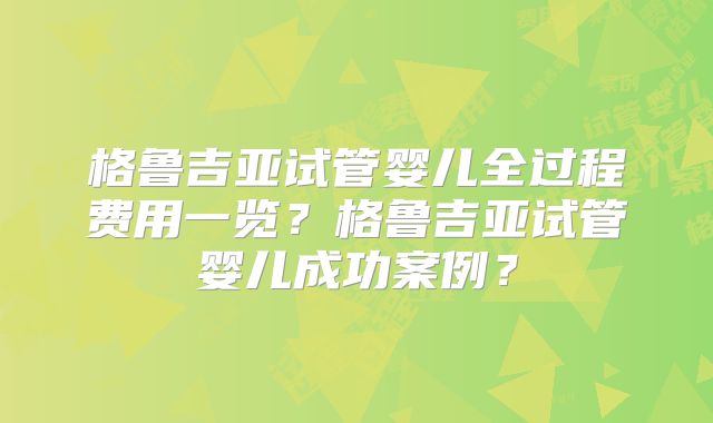 格鲁吉亚试管婴儿全过程费用一览?格鲁吉亚试管婴儿成功案例?