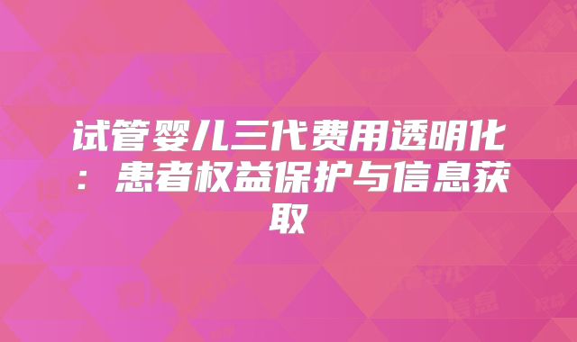 试管婴儿三代费用透明化：患者权益保护与信息获取