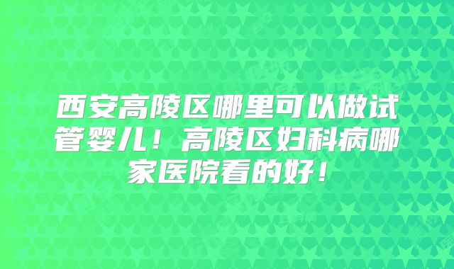 西安高陵区哪里可以做试管婴儿！高陵区妇科病哪家医院看的好！
