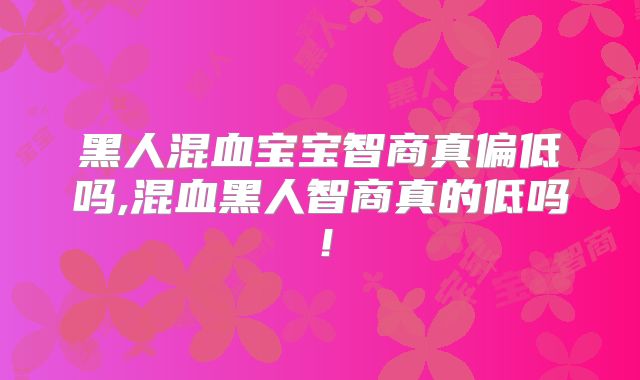 黑人混血宝宝智商真偏低吗,混血黑人智商真的低吗！