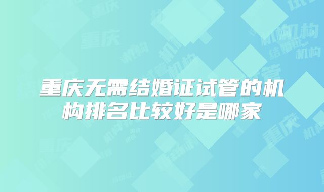重庆无需结婚证试管的机构排名比较好是哪家