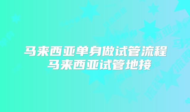 马来西亚单身做试管流程 马来西亚试管地接
