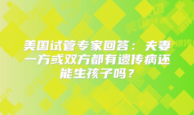 美国试管专家回答:夫妻一方或双方都有遗传病还能生孩子吗?