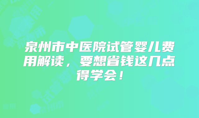 泉州市中医院试管婴儿费用解读，要想省钱这几点得学会！