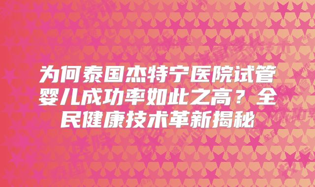 为何泰国杰特宁医院试管婴儿成功率如此之高？全民健康技术革新揭秘