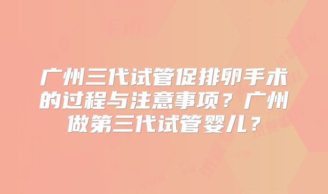 广州三代试管促排卵手术的过程与注意事项？广州做第三代试管婴儿？