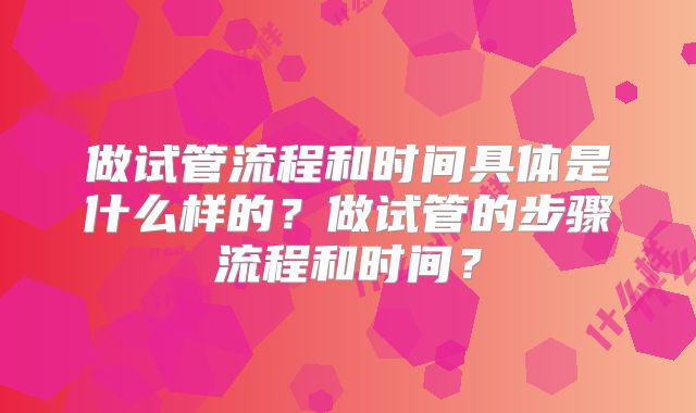 做试管流程和时间具体是什么样的？做试管的步骤流程和时间？