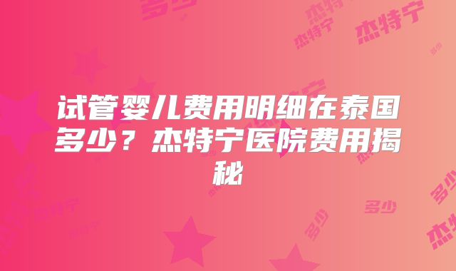 试管婴儿费用明细在泰国多少？杰特宁医院费用揭秘