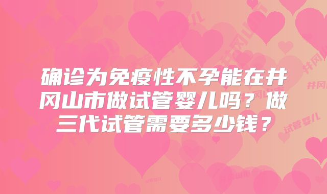确诊为免疫性不孕能在井冈山市做试管婴儿吗?做三代试管需要多少钱?