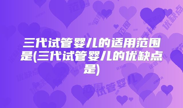 三代试管婴儿的适用范围是(三代试管婴儿的优缺点是)
