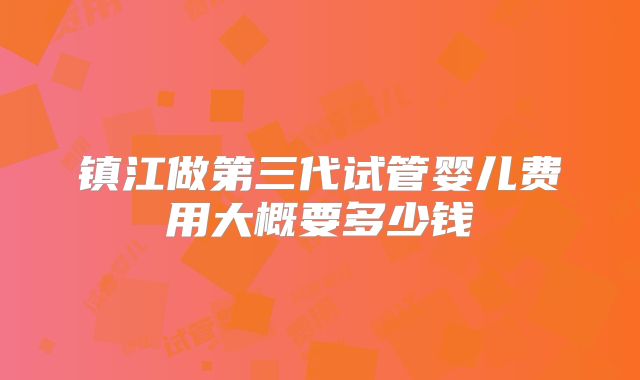 镇江做第三代试管婴儿费用大概要多少钱