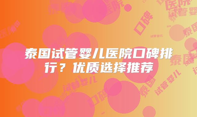 泰国试管婴儿医院口碑排行?优质选择推荐