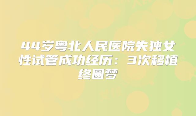 44岁粤北人民医院失独女性试管成功经历：3次移植终圆梦