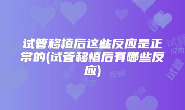 试管移植后这些反应是正常的(试管移植后有哪些反应)