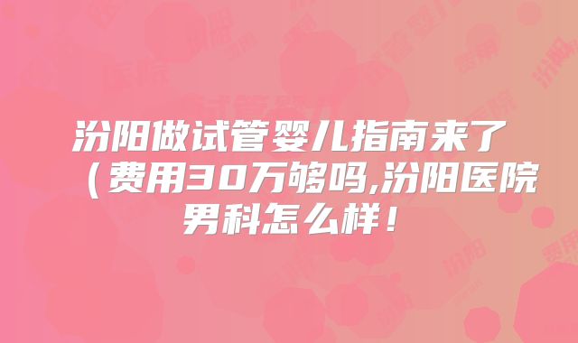 汾阳做试管婴儿指南来了(费用30万够吗,汾阳医院男科怎么样!