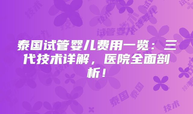 泰国试管婴儿费用一览：三代技术详解，医院全面剖析！