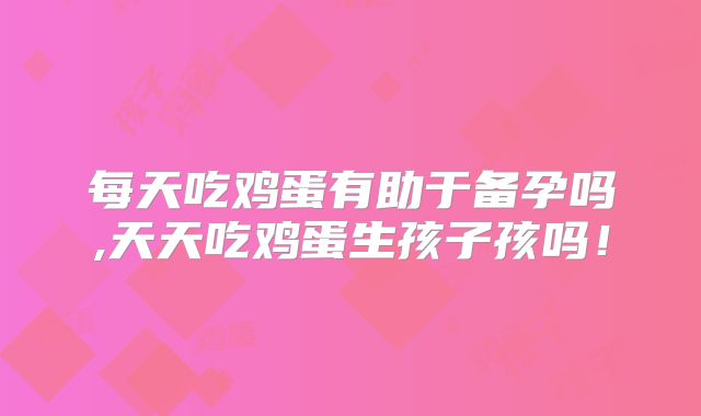 每天吃鸡蛋有助于备孕吗,天天吃鸡蛋生孩子孩吗！