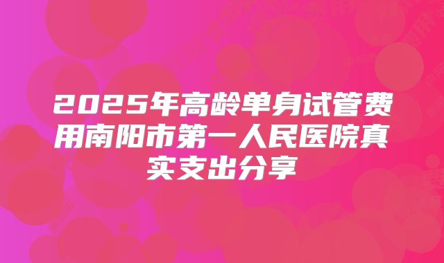 2025年高龄单身试管费用南阳市第一人民医院真实支出分享