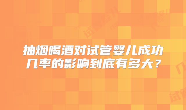 抽烟喝酒对试管婴儿成功几率的影响到底有多大？