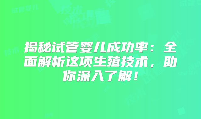 揭秘试管婴儿成功率:全面解析这项生殖技术,助你深入了解!