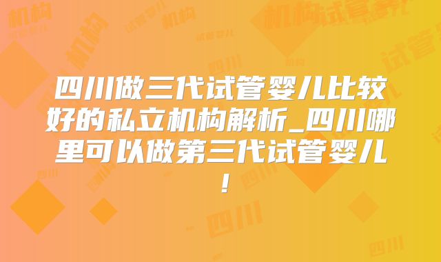 四川做三代试管婴儿比较好的私立机构解析_四川哪里可以做第三代试管婴儿！
