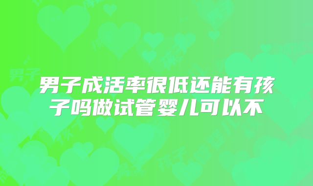 男子成活率很低还能有孩子吗做试管婴儿可以不