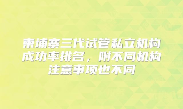 柬埔寨三代试管私立机构成功率排名，附不同机构注意事项也不同