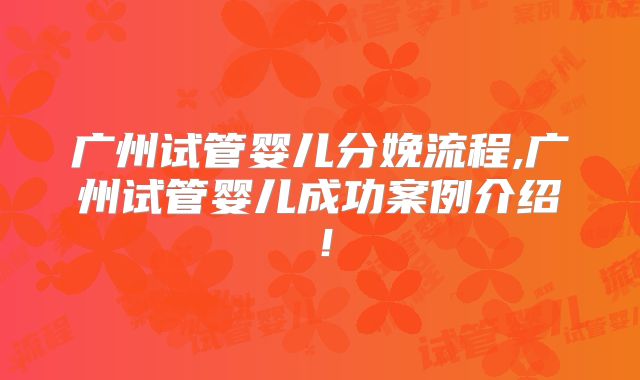广州试管婴儿分娩流程,广州试管婴儿成功案例介绍！