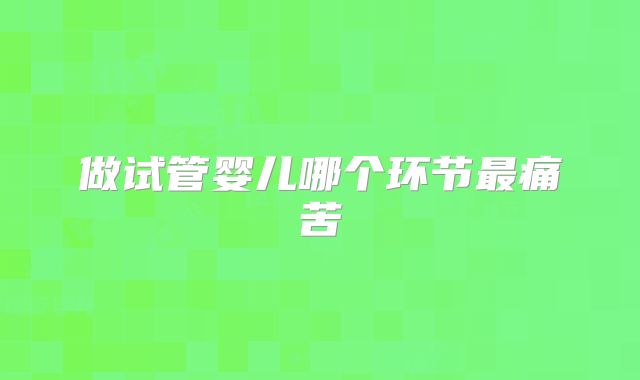 做试管婴儿哪个环节最痛苦