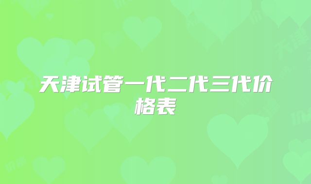 天津试管一代二代三代价格表