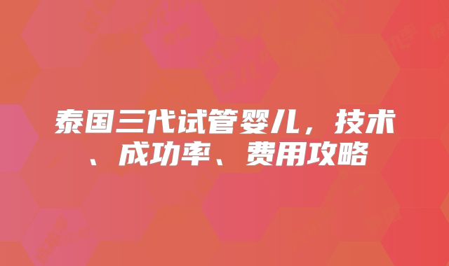 泰国三代试管婴儿，技术、成功率、费用攻略