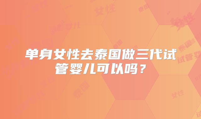 单身女性去泰国做三代试管婴儿可以吗？