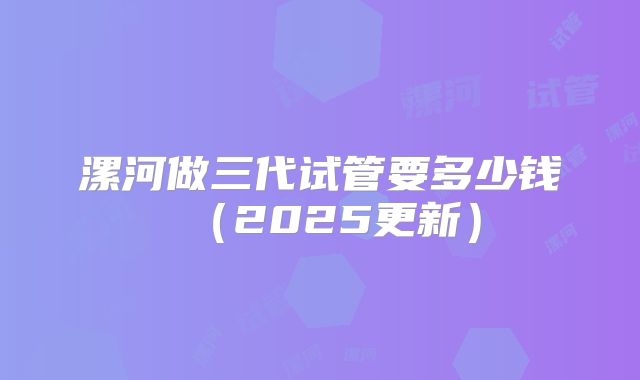 漯河做三代试管要多少钱（2025更新）