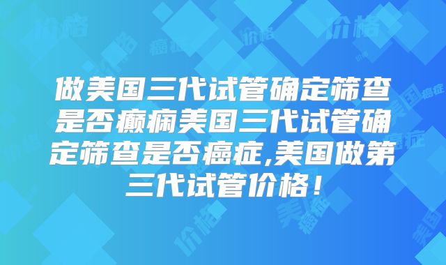 做美国三代试管确定筛查是否癫痫美国三代试管确定筛查是否癌症,美国做第三代试管价格!