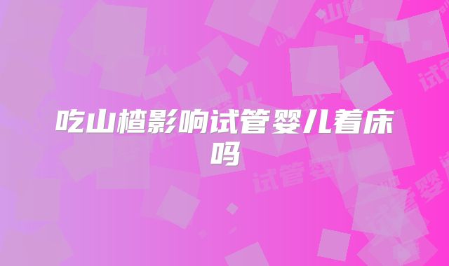 吃山楂影响试管婴儿着床吗