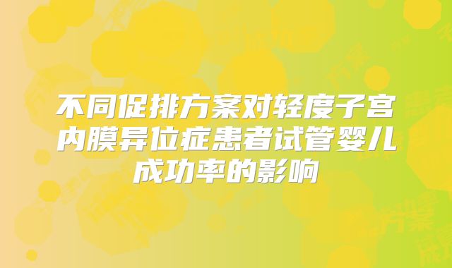 不同促排方案对轻度子宫内膜异位症患者试管婴儿成功率的影响
