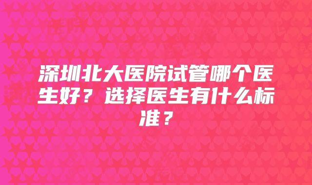 深圳北大医院试管哪个医生好？选择医生有什么标准？