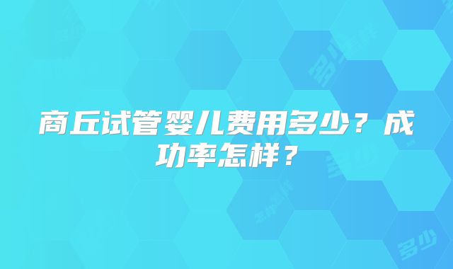 商丘试管婴儿费用多少？成功率怎样？