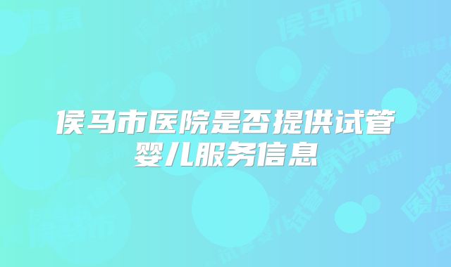 侯马市医院是否提供试管婴儿服务信息