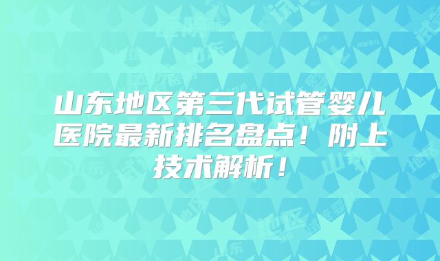 山东地区第三代试管婴儿医院最新排名盘点！附上技术解析！