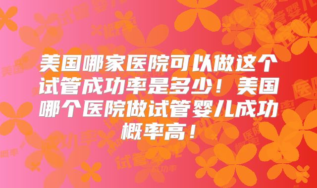 美国哪家医院可以做这个试管成功率是多少！美国哪个医院做试管婴儿成功概率高！