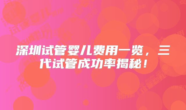 深圳试管婴儿费用一览,三代试管成功率揭秘!