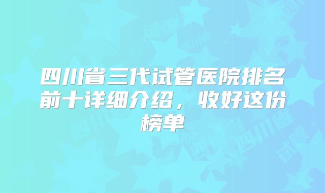 四川省三代试管医院排名前十详细介绍，收好这份榜单