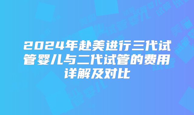 2024年赴美进行三代试管婴儿与二代试管的费用详解及对比
